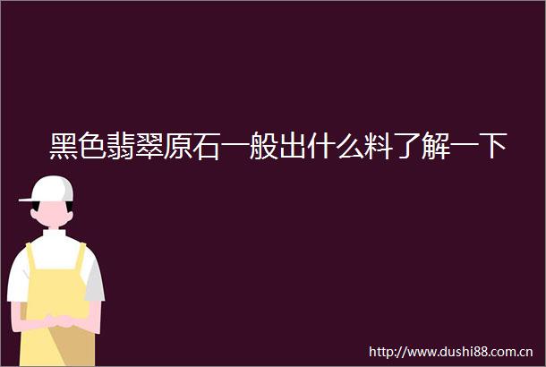 黑色翡翠原石一般出什么料了解一下