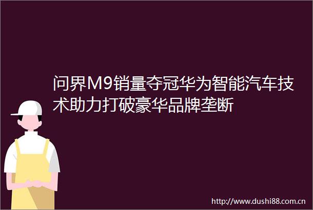 问界M9销量夺冠华为智能汽车技术助力打破豪华品牌垄断