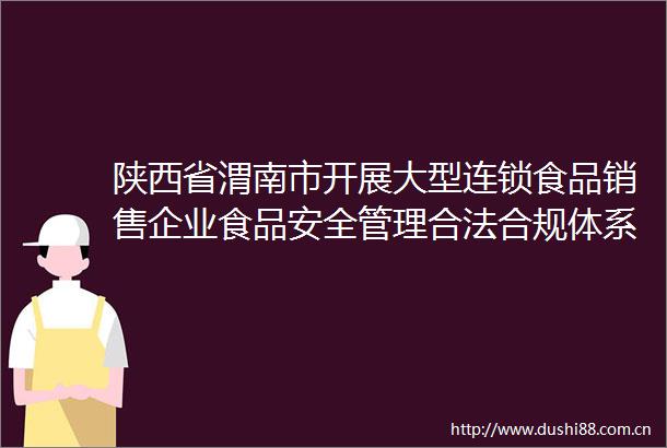 陕西省渭南市开展大型连锁食品销售企业食品安全管理合法合规体系检查
