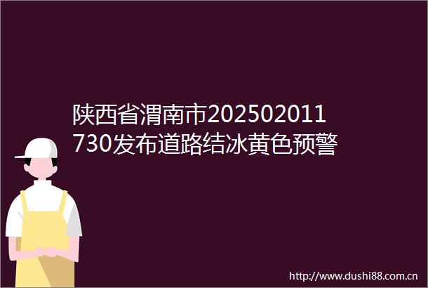 陕西省渭南市202502011730发布道路结冰黄色预警