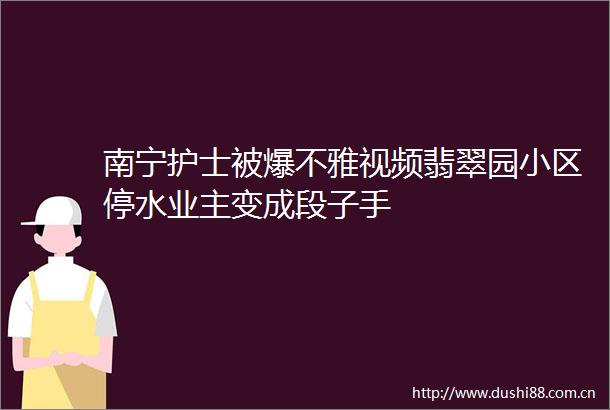 南宁护士被爆不雅视频翡翠园小区停水业主变成段子手