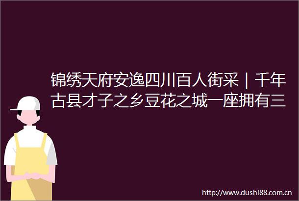锦绣天府安逸四川百人街采｜千年古县才子之乡豆花之城一座拥有三大IP的四川县城别错过
