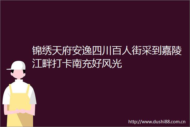 锦绣天府安逸四川百人街采到嘉陵江畔打卡南充好风光