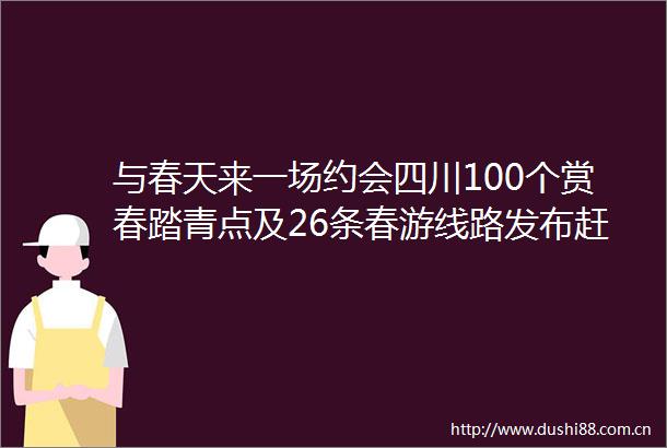 与春天来一场约会四川100个赏春踏青点及26条春游线路发布赶紧来看