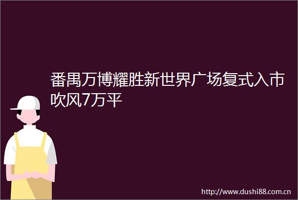 番禺万博耀胜新世界广场复式入市吹风7万平