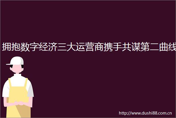 拥抱数字经济三大运营商携手共谋第二曲线
