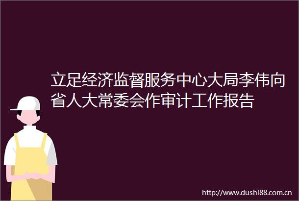 立足经济监督服务中心大局李伟向省人大常委会作审计工作报告