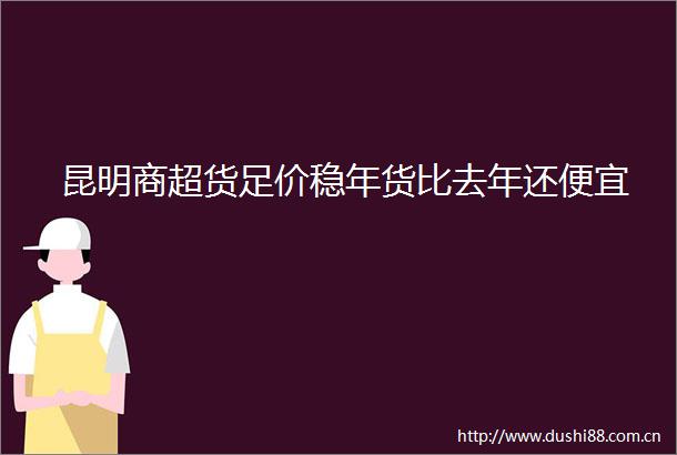 昆明商超货足价稳年货比去年还便宜
