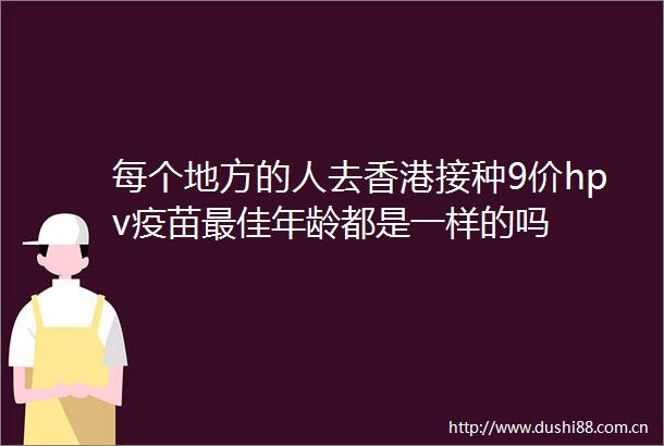 每个地方的人去香港接种9价hpv疫苗最佳年龄都是一样的吗