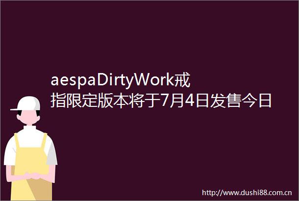 aespaDirtyWork戒指限定版本将于7月4日发售今日起开启预售