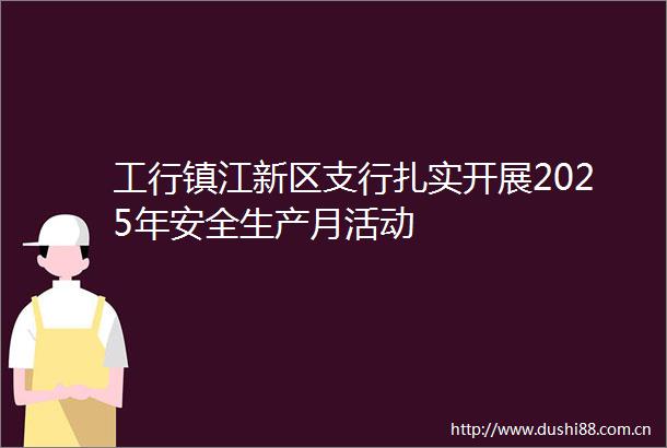 工行镇江新区支行扎实开展2025年安全生产月活动