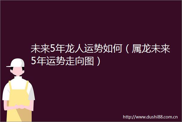 未来5年龙人运势如何（属龙未来5年运势走向图）
