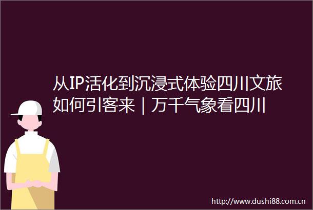 从IP活化到沉浸式体验四川文旅如何引客来｜万千气象看四川