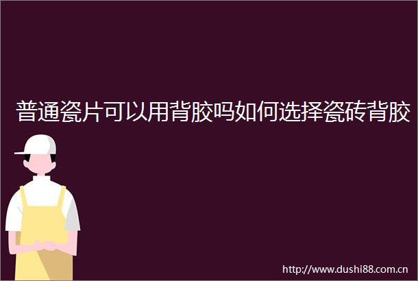 普通瓷片可以用背胶吗如何选择瓷砖背胶