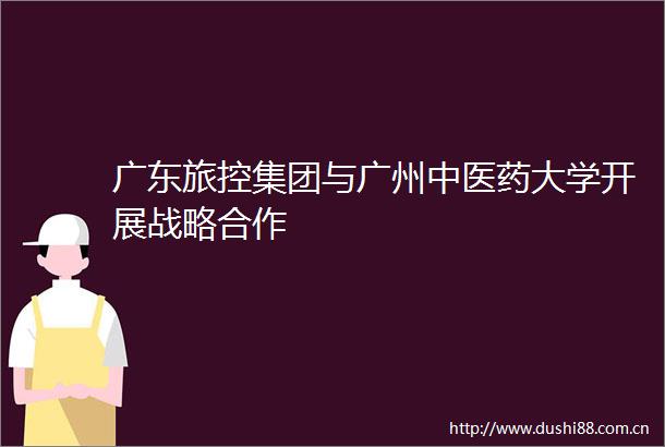 广东旅控集团与广州中医药大学开展战略合作