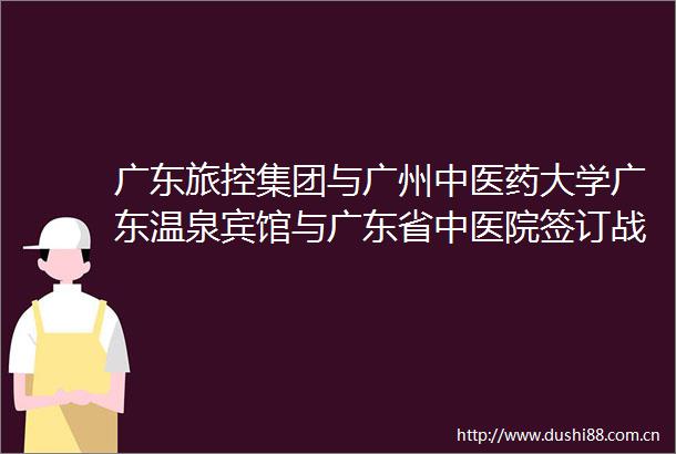 广东旅控集团与广州中医药大学广东温泉宾馆与广东省中医院签订战略合作协议携手打造森林温泉康养标杆