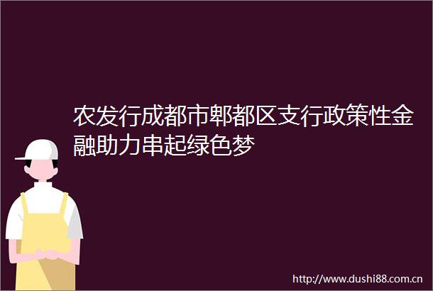 农发行成都市郫都区支行政策性金融助力串起绿色梦