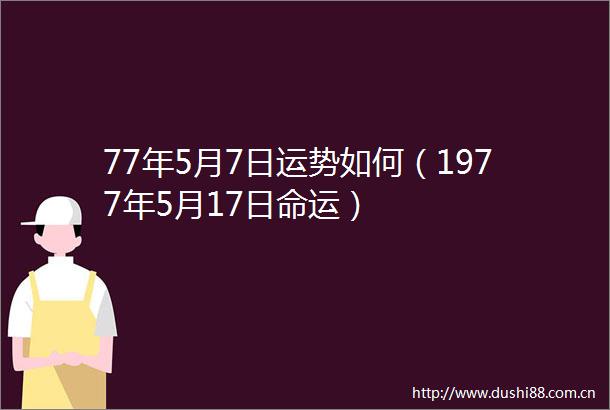 77年5月7日运势如何（1977年5月17日命运）