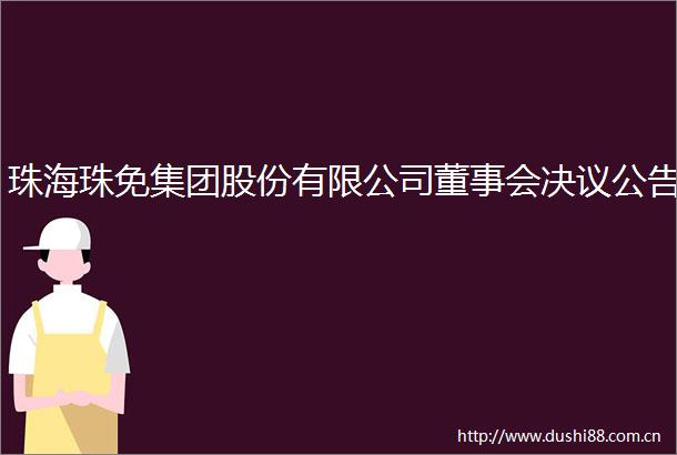 珠海珠免集团股份有限公司董事会决议公告