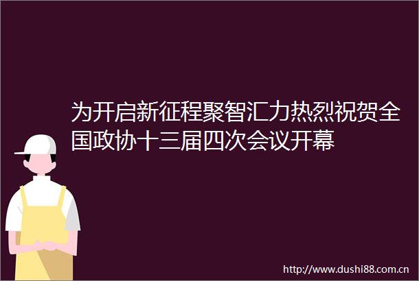 为开启新征程聚智汇力热烈祝贺全国政协十三届四次会议开幕