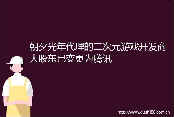 朝夕光年代理的二次元游戏开发商大股东已变更为腾讯