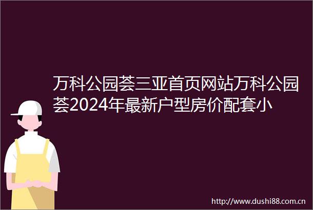 万科公园荟三亚首页网站万科公园荟2024年最新户型房价配套小区环境