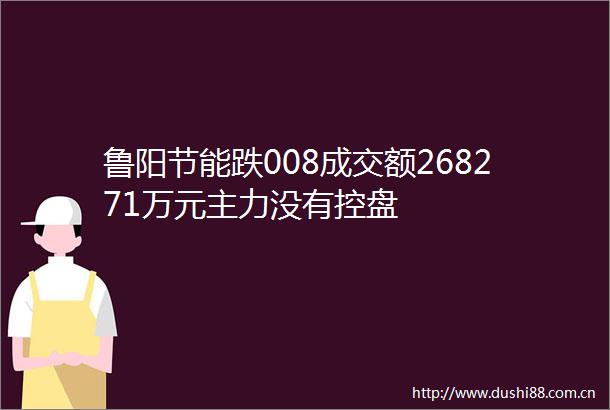 鲁阳节能跌008成交额268271万元主力没有控盘