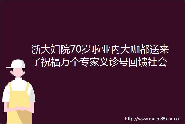 浙大妇院70岁啦业内大咖都送来了祝福万个专家义诊号回馈社会