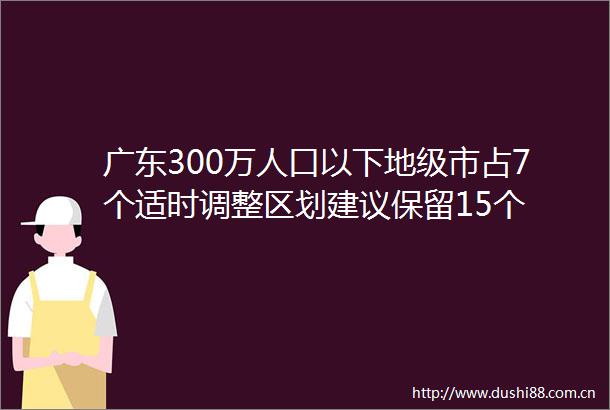广东300万人口以下地级市占7个适时调整区划建议保留15个