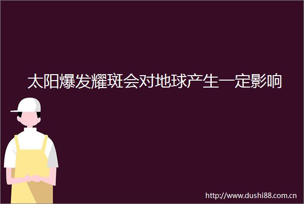 太阳爆发耀斑会对地球产生一定影响