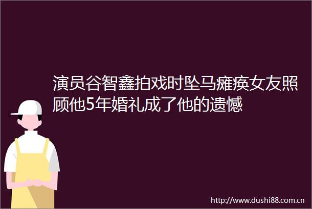 演员谷智鑫拍戏时坠马瘫痪女友照顾他5年婚礼成了他的遗憾