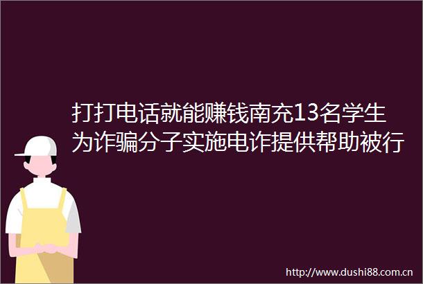 打打电话就能赚钱南充13名学生为诈分子实施电诈提供帮助被行政警方提示