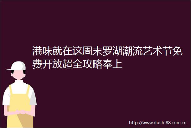 港味就在这周末罗湖潮流艺术节免费开放超全攻略奉上