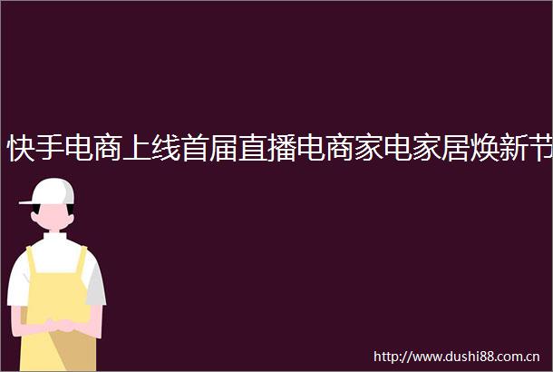 快手电商上线首届直播电商家电家居焕新节