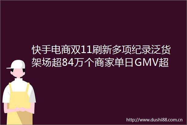 快手电商双11刷新多项纪录泛货架场超84万个商家单日GMV超去年双11峰值