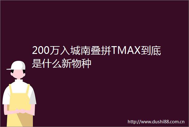200万入城南叠拼TMAX到底是什么新物种