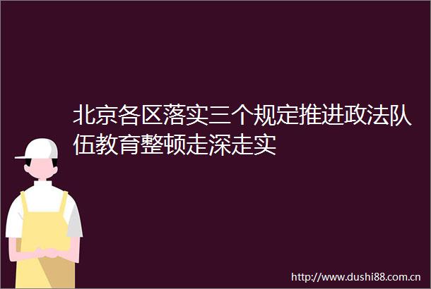 北京各区落实三个规定推进政法队伍教育整顿走深走实