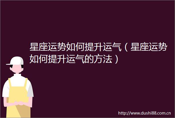 星座运势如何提升运气（星座运势如何提升运气的方法）