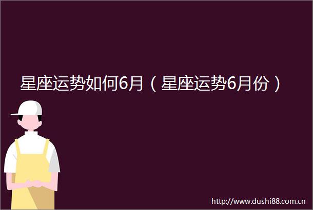 星座运势如何6月（星座运势6月份）