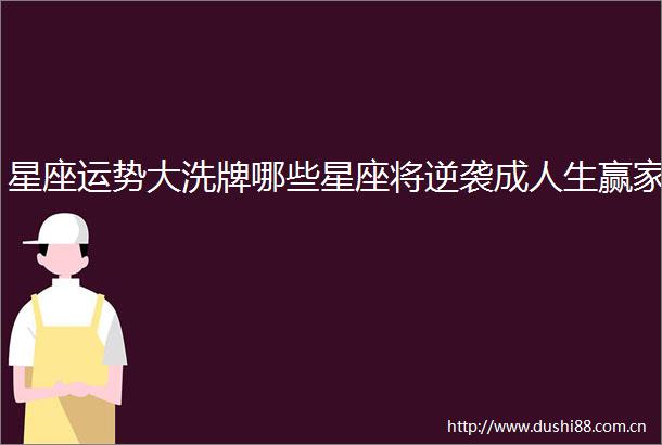 星座运势大洗牌哪些星座将逆袭成人生赢家