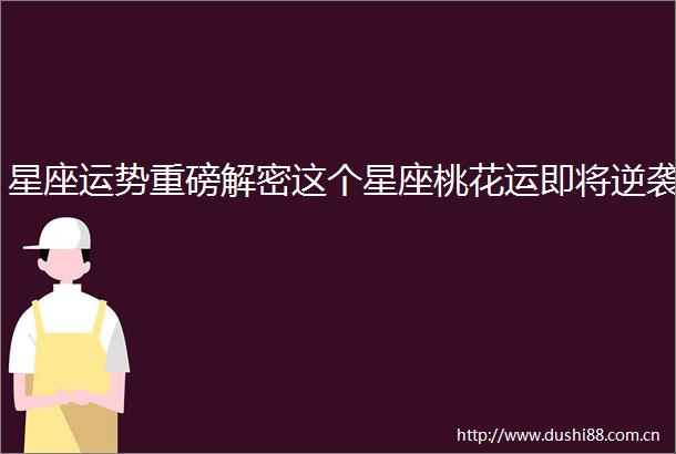 星座运势重磅解密这个星座桃花运即将逆袭