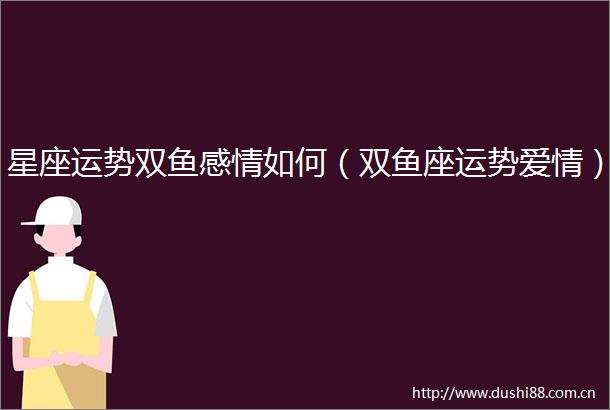 星座运势双鱼感情如何（双鱼座运势爱情）