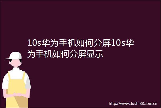 10s华为手机如何分屏10s华为手机如何分屏显示