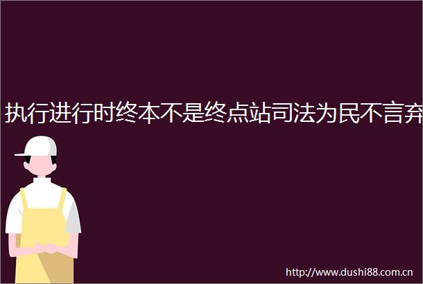 执行进行时终本不是终点站司法为民不言弃