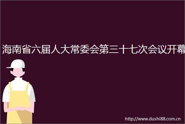 海南省六届人大常委会第三十七次会议开幕