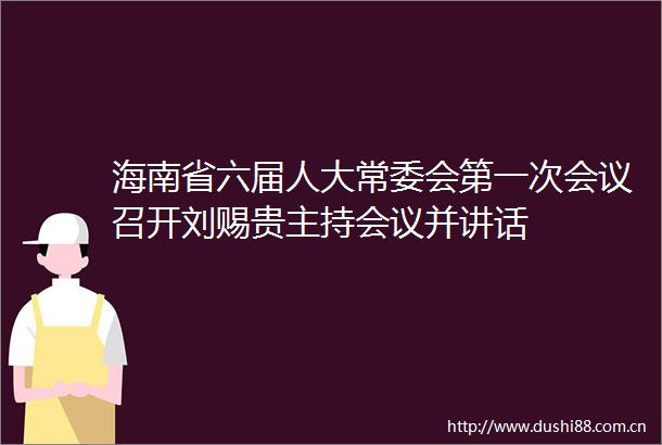海南省六届人大常委会第一次会议召开刘赐贵主持会议并讲话