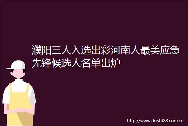 濮阳三人入选出彩河南人最美应急先锋候选人名单出炉
