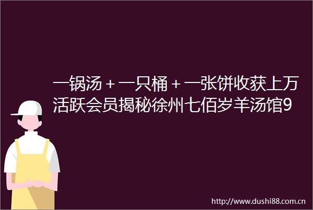 一锅汤＋一只桶＋一张饼收获上万活跃会员揭秘徐州七佰岁羊汤馆9道招牌菜
