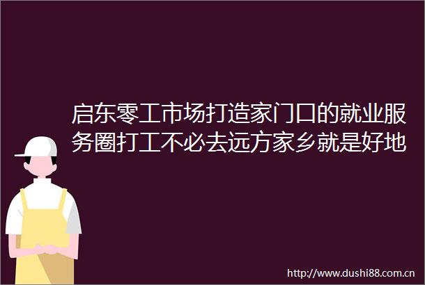 启东零工市场打造家门口的就业服务圈打工不必去远方家乡就是好地方