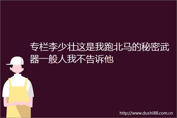 专栏李少壮这是我跑北马的秘密武器一般人我不告诉他